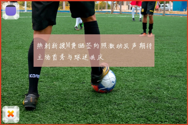 热刺新援M费晒签约照激动发声期待主场首秀与球迷共庆