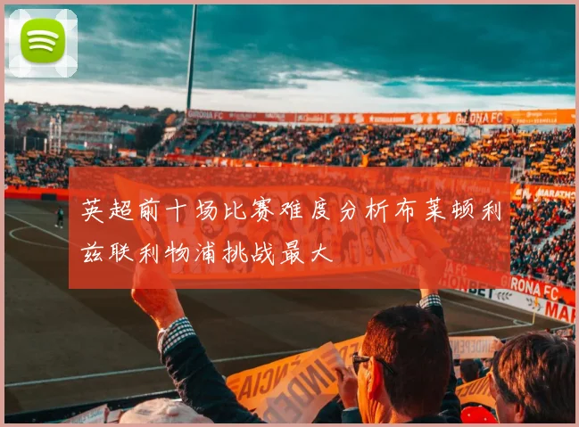 英超前十场比赛难度分析布莱顿利兹联利物浦挑战最大