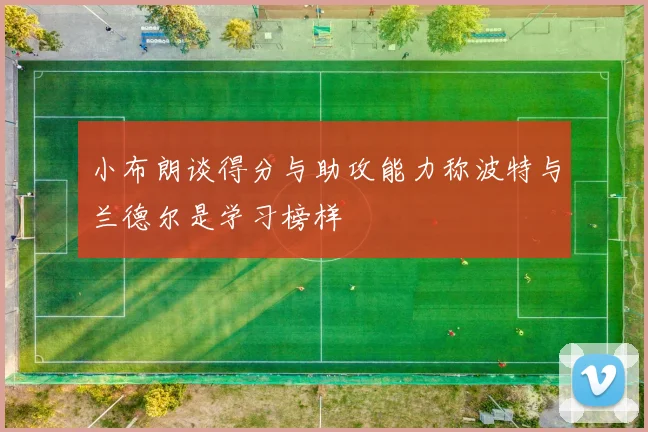 小布朗谈得分与助攻能力称波特与兰德尔是学习榜样