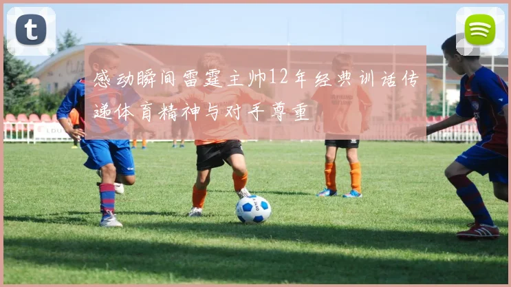 感动瞬间雷霆主帅12年经典训话传递体育精神与对手尊重