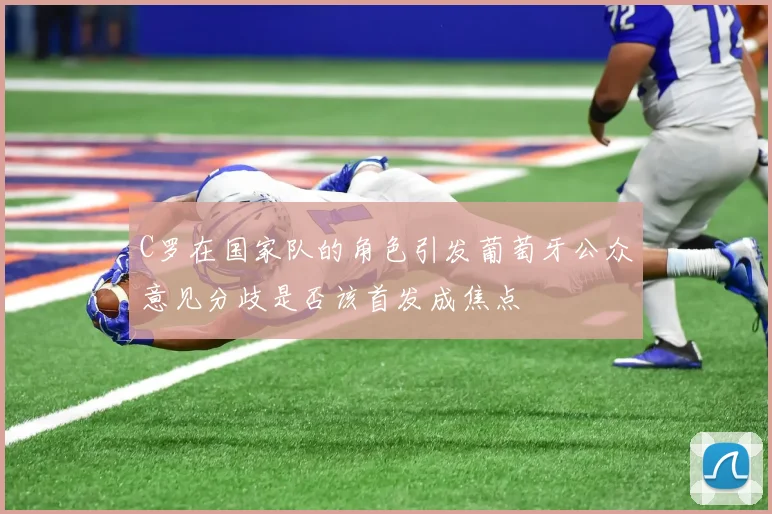 C罗在国家队的角色引发葡萄牙公众意见分歧是否该首发成焦点