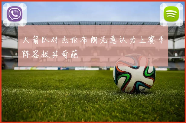火箭队对杰伦布朗无意认为上赛季阵容极其奇葩