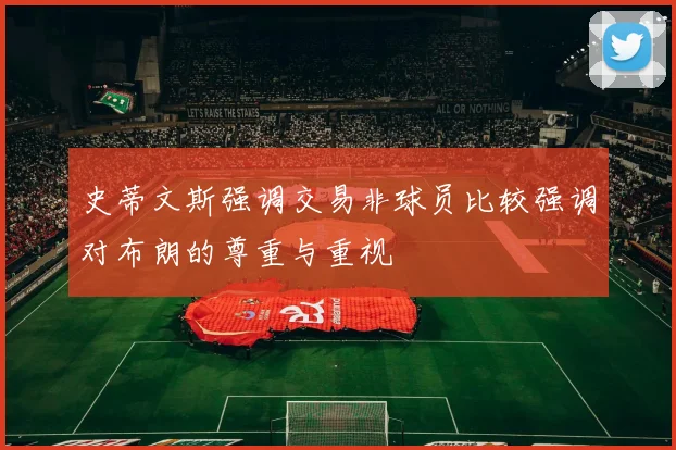 史蒂文斯强调交易非球员比较强调对布朗的尊重与重视