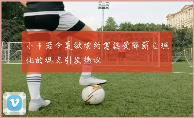小卡若今夏欲续约需接受降薪合理化的观点引发热议