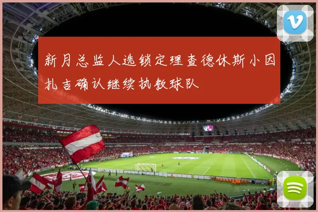 新月总监人选锁定理查德休斯小因扎吉确认继续执教球队