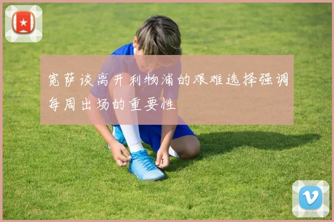宽萨谈离开利物浦的艰难选择强调每周出场的重要性