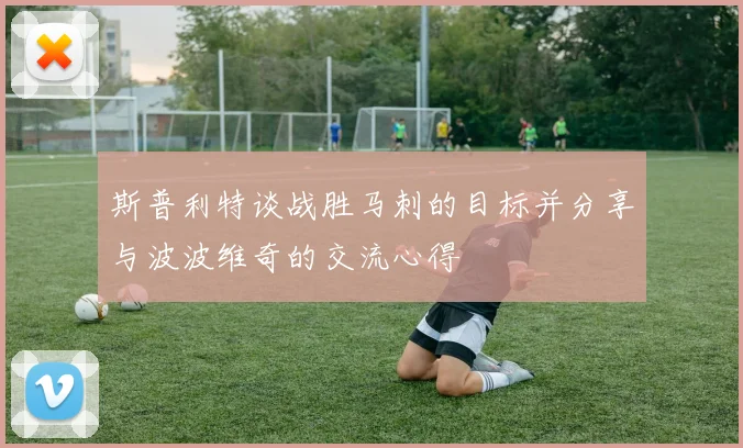 斯普利特谈战胜马刺的目标并分享与波波维奇的交流心得