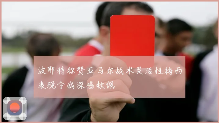 波耶特称赞亚马尔战术灵活性梅西表现令我深感钦佩