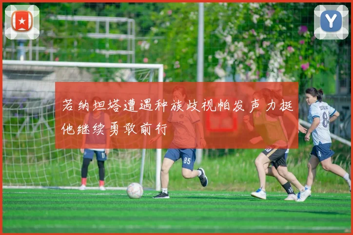 若纳坦塔遭遇种族歧视帕发声力挺他继续勇敢前行