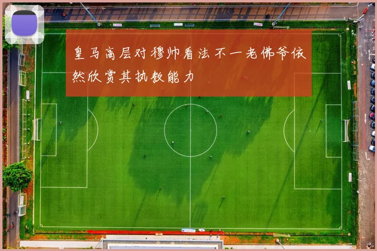 皇马高层对穆帅看法不一老佛爷依然欣赏其执教能力