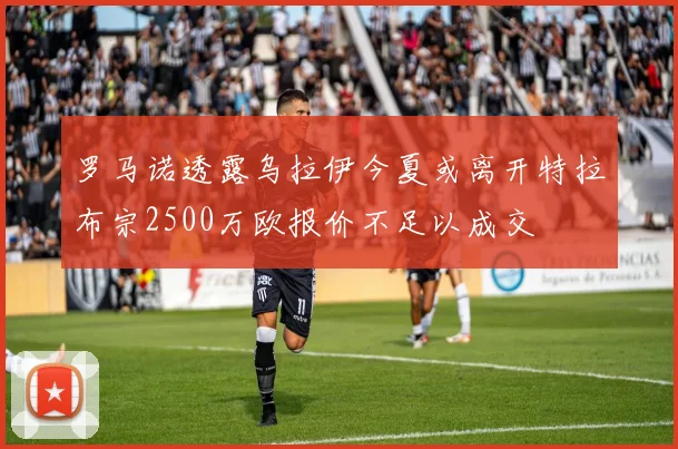 罗马诺透露乌拉伊今夏或离开特拉布宗2500万欧报价不足以成交