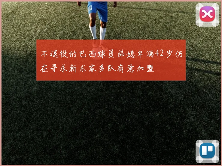 不退役的巴西球员弟媳年满42岁仍在寻求新东家多队有意加盟