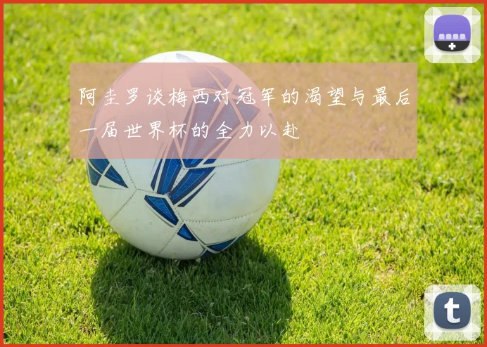 阿圭罗谈梅西对冠军的渴望与最后一届世界杯的全力以赴