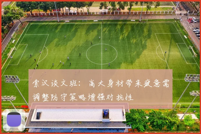 索汉谈文班：高大身材带来疲惫需调整防守策略增强对抗性